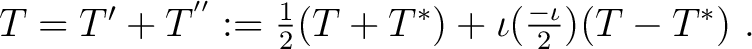 $T = T' + T^{''} := \frac{1}{2} (T + T^*) + \iota (\frac{-\iota}{2})(T - T^*)~.$