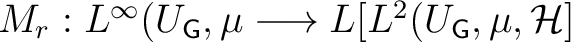 $M_r: L^\infty (U_{{\mathsf{G}}}, \mu \longrightarrow L[L^2 (U_{{\mathsf{G}}}, \mu, \H ]$