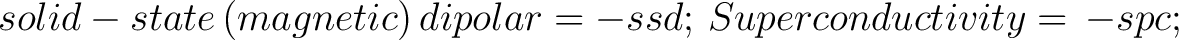 $\displaystyle \, solid-state \, (magnetic)\, dipolar = -ssd; \, Superconductivity = \, -spc;$