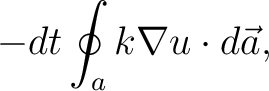 $\displaystyle -dt\oint_ak\nabla{u}\cdot d\vec{a},$