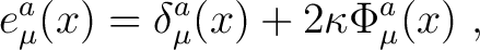 $\displaystyle e^a_\mu (x)=\delta^a_\mu(x)+ 2\kappa \Phi^a_\mu (x)~, $