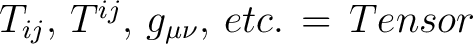 $T_{ij}, \, T^{ij}, \, g_{\mu \nu}, \, etc.\, = \, Tensor$