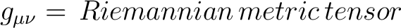 $g_{\mu \nu} = \, Riemannian \, metric \, tensor$