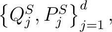 $\left\{Q^S_j,P^S_j\right\} ^d_{j =1},$