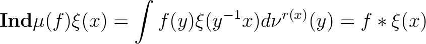 $\displaystyle \textbf{Ind}\mu (f)\xi(x)= \int f(y) \xi(y^{-1}x)d\nu^{r(x)}(y) = f * \xi(x) $