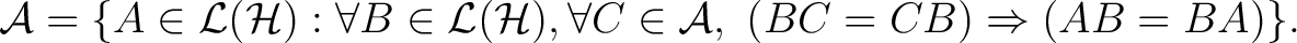 $\displaystyle \mathcal A= \{A \in \mathcal L(\H ) : \forall B \in \mathcal L(\H ), \forall C\in \mathcal A,~ (BC=CB)\Rightarrow (AB=BA)\}.$