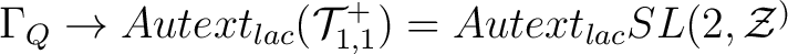 $\Gamma_Q \to Autext_{lac}(\mathcal{T}^+_{1,1}) = Autext_{lac} SL(2,\mathcal{Z}^)$