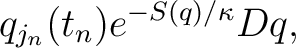 $\displaystyle q_{j_{n}}(t_{n})e^{-S(q)/\kappa}Dq, $