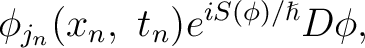 $\displaystyle \phi_{j_{n}}(x_{n},\ t_{n})e^{iS(\phi)/\hslash}D\phi, $