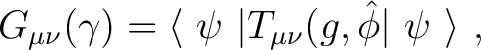 $\displaystyle G_{\mu \nu} (\gamma) = \langle~ \psi ~\vert T_{\mu \nu} (g, \hat{\phi} \vert~ \psi ~\rangle~, $