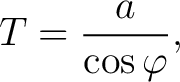 $\displaystyle T = \frac{a}{\cos\varphi},$