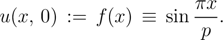 $\displaystyle u(x,\,0) \,:=\, f(x) \,\equiv\, \sin\frac{\pi x}{p}.$