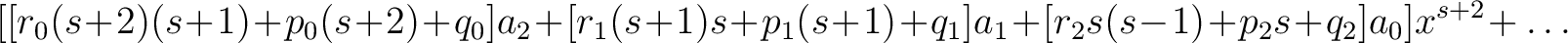 $\displaystyle [[r_0(s\!+\!2)(s\!+\!1)\!+\!p_0(s\!+\!2)\!+\!q_0]a_2\!+\![r_1(s\!... ...1(s\!+\!1)\!+\!q_1]a_1\!+\![r_2s(s\!-\!1)\!+\!p_2s\!+\!q_2]a_0]x^{s+2}\!+\ldots$