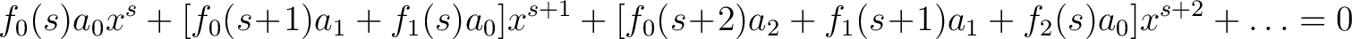 $\displaystyle f_0(s)a_0x^s+[f_0(s\!+\!1)a_1+f_1(s)a_0]x^{s+1}+[f_0(s\!+\!2)a_2+f_1(s\!+\!1)a_1+f_2(s)a_0]x^{s+2}+\ldots = 0$