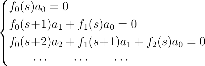 \begin{align*}\begin{cases} f_0(s)a_0 = 0\ f_0(s\!+\!1)a_1+f_1(s)a_0 = 0\ f_... ..._1+f_2(s)a_0 = 0\ \qquad\cdots\qquad\cdots\qquad\cdots \end{cases}\end{align*}