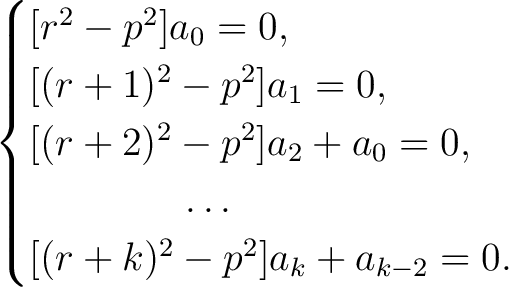 \begin{align*}\begin{cases} {[}r^2-p^2{]}a_0 = 0,\ {[}(r+1)^2-p^2{]}a_1 = 0,\\... ...qquad \qquad \ldots\ {[}(r+k)^2-p^2{]}a_k+a_{k-2} = 0. \end{cases}\end{align*}