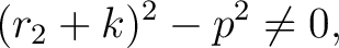 $\displaystyle (r_2+k)^2-p^2 \neq 0,$