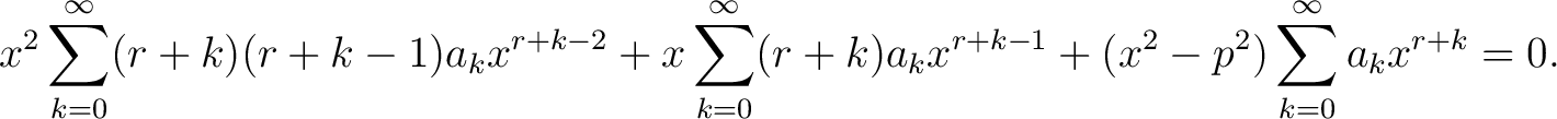 $\displaystyle x^2\sum_{k=0}^\infty(r+k)(r+k-1)a_kx^{r+k-2}+ x\sum_{k=0}^\infty(r+k)a_kx^{r+k-1}+ (x^2-p^2)\sum_{k=0}^\infty a_kx^{r+k} = 0. $