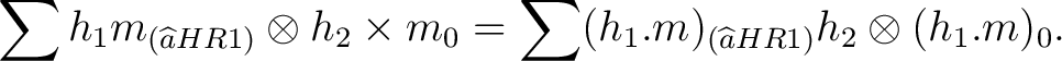 $\displaystyle \sum h_1 m_{(\widehat{a}H R1)} \otimes h_2 \times m_0 = \sum (h_1 . m)_{(\widehat{a} H R1)} h_2 \otimes (h_1 . m)_0.$