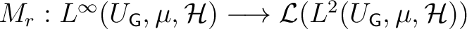 $M_r: L^\infty (U_{{\mathsf{G}}}, \mu, \H ) \longrightarrow \mathcal L ( L^2 (U_{{\mathsf{G}}}, \mu, \H ))$