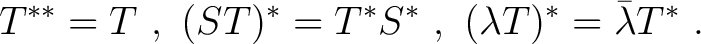 $\displaystyle T^{**} = T~,~ (ST)^* = T^* S^*~,~ (\lambda T)^* = \bar{\lambda} T^*~. $