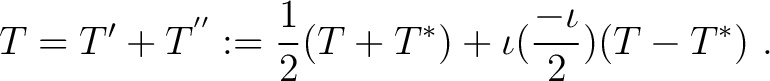 $\displaystyle T = T' + T^{''} := \frac{1}{2} (T + T^*) + \iota (\frac{-\iota}{2})(T - T^*)~.$