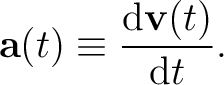 $\displaystyle \mathbf{a}(t)\equiv\frac{\mathrm{d}\mathbf{v}(t)}{\mathrm{d}t}. $