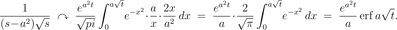 $\displaystyle \frac{1}{(s\!-\!a^2)\sqrt{s}} \;\curvearrowright\; \frac{e^{a^2t}... ...int_0^{a\sqrt{t}}\!e^{-x^2}\,dx \;=\; \frac{e^{a^2t}}{a}\,{\rm erf}\,a\sqrt{t}.$