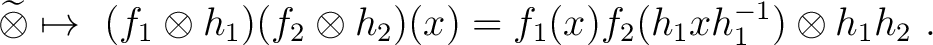 $\displaystyle \widetilde {\otimes} \mapsto ~(f_1 \otimes h_1) (f_2 \otimes h_2)(x) = f_1(x) f_2(h_1 x h_1^{-1}) \otimes h_1 h_2 ~.$