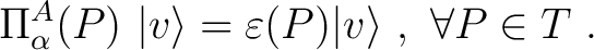 $\displaystyle \Pi^A_{\alpha } (P)~\vert v \rangle = \varepsilon (P) \vert v \rangle~,~ \forall P \in T~.$