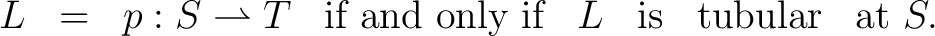 $\displaystyle \begin{array}{cccccccc} L & = & p : S \rightharpoonup T & \text{if and only if} & L & \text{is} & \text{tubular} & \text{at}\ S. \end{array} $