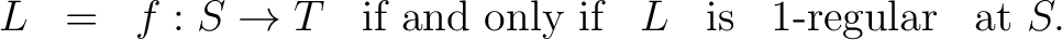 $\displaystyle \begin{array}{cccccccc} L & = & f : S \to T & \text{if and only if} & L & \text{is} & 1\text{-regular} & \text{at}\ S. \end{array} $