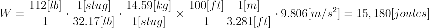 $\displaystyle W = \frac{112 [lb]}{1} \cdot \frac{1 [slug]}{32.17 [lb]} \cdot \f... ...frac{100 [ft]}{1} \frac{1 [m]}{3.281[ft]} \cdot 9.806 [m/s^2] = 15,180 [joules]$