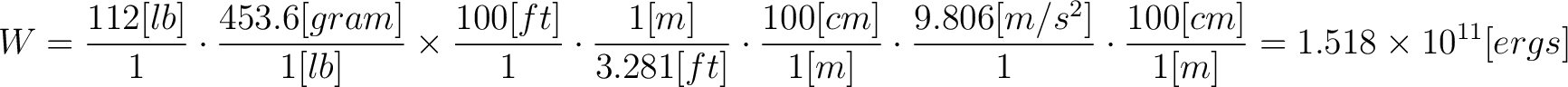 $\displaystyle W = \frac{112 [lb]}{1} \cdot \frac{ 453.6 [gram]}{1 [lb]} \times ... ...c{9.806 [m/s^2]}{1} \cdot \frac{100 [cm]}{1 [m]} = 1.518 \times 10^{11} [ergs] $