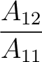 $\dfrac{A_{12}}{A_{11}}$