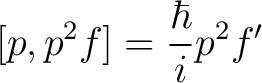 $\displaystyle [p,p^2f] = \frac{\hbar}{i} p^2 f^{\prime}$