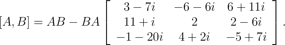 $\displaystyle [A,B] = AB-BA \left[ \begin{array}{ccc} 3-7i & -6-6i & 6+11i \ 11+i & 2 & 2-6i \ -1-20i & 4+2i & -5+7i \end{array} \right].$