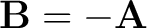 $\mathbf{B} = - \mathbf{A}$