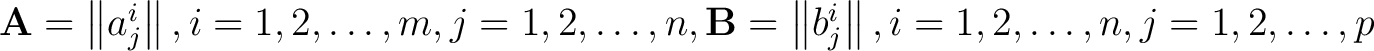 $\mathbf{A} = \left \Vert a_j^i \right \Vert, i = 1, 2, \dots, m, j = 1, 2, \dot... ...hbf{B} = \left \Vert b_j^i \right \Vert, i = 1, 2, \dots, n, j = 1, 2, \dots, p$