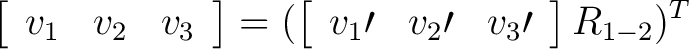 $\displaystyle \left[ \begin{array}{ccc} v_1 & v_2 & v_3 \end{array} \right] = (... ...{array}{ccc} v_1\prime & v_2\prime & v_3\prime \end{array} \right] R_{1-2} )^T $