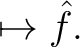 $\displaystyle \mapsto \hat{f}.$