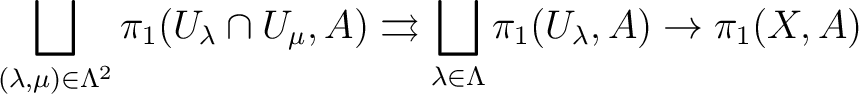 $\displaystyle \bigsqcup_{(\lambda,\mu) \in \Lambda^2} \pi_1(U_\lambda \cap U_\m... ...rows \bigsqcup_{\lambda \in \Lambda} \pi_1(U_\lambda, A)\rightarrow \pi_1(X,A) $