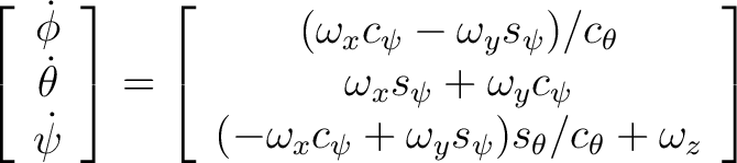 $\displaystyle \left[ \begin{array}{c} \dot{\phi} \ \dot{\theta} \ \dot{\psi... ...i} + \omega_y s_{\psi}) s_{\theta} / c_{\theta} + \omega_z \end{array} \right] $