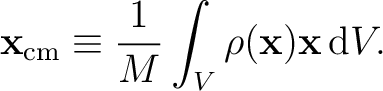 $\displaystyle \mathbf{x}_{\mathrm{cm}}\equiv\frac{1}{M}\int_V \rho(\mathbf{x})\mathbf{x}\,\mathrm{d}V. $