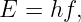E = hf,
