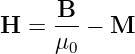       B
H  = ---−  M
     μ0
