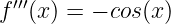 f ′′′(x) = − cos(x)
