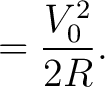 $\displaystyle = \frac{V_0^2}{2R}.$