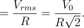 $\displaystyle = \frac{V_{rms}}{R} = \frac{V_0}{R\sqrt{2}}.$