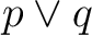 $\displaystyle p \lor q $